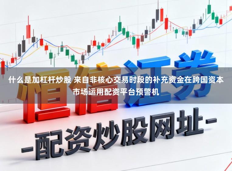 什么是加杠杆炒股 来自非核心交易时段的补充资金在跨国资本市场运用配资平台预警机
