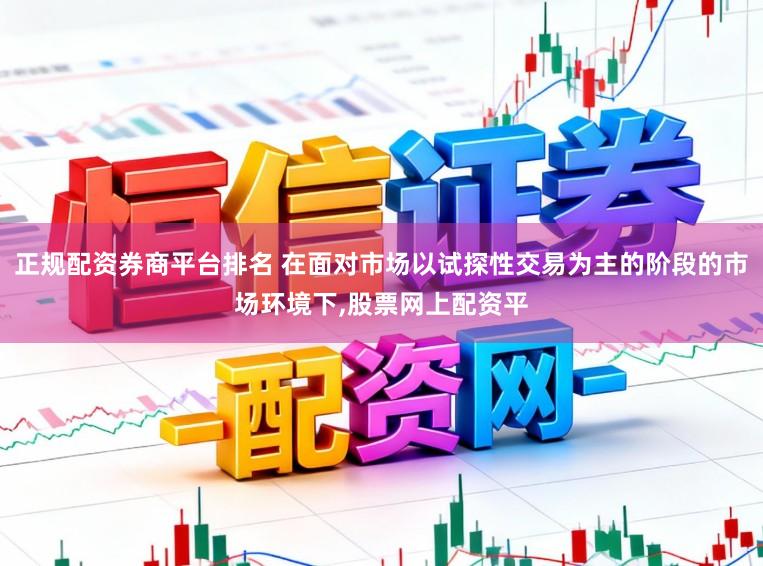 正规配资券商平台排名 在面对市场以试探性交易为主的阶段的市场环境下,股票网上配资平