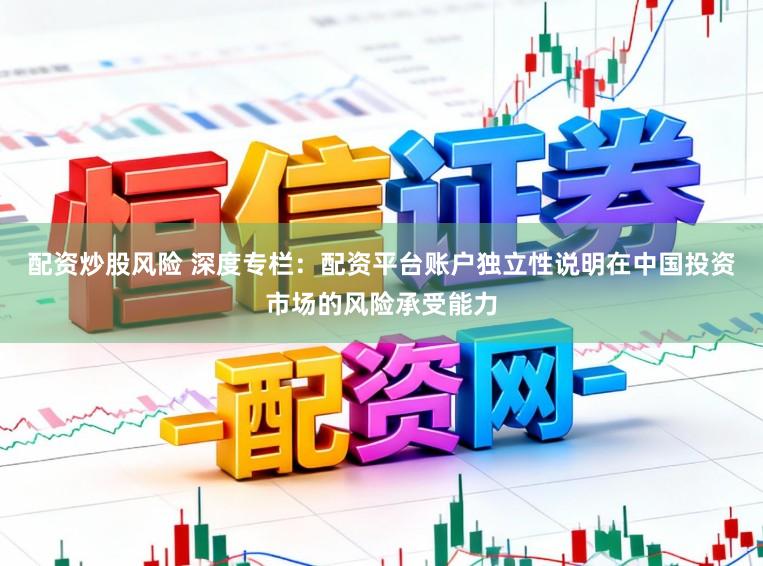 配资炒股风险 深度专栏：配资平台账户独立性说明在中国投资市场的风险承受能力