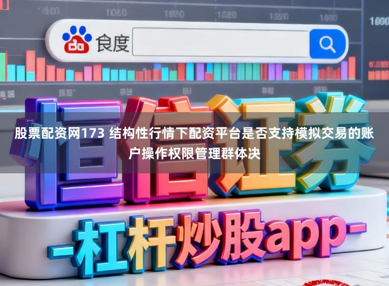 股票配资网173 结构性行情下配资平台是否支持模拟交易的账户操作权限管理群体决