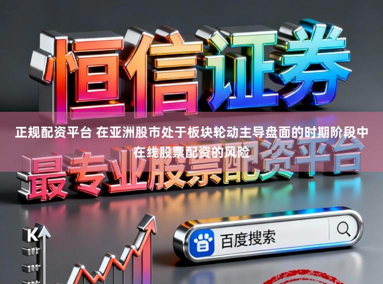 正规配资平台 在亚洲股市处于板块轮动主导盘面的时期阶段中在线股票配资的风险