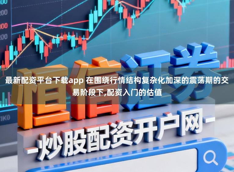 最新配资平台下载app 在围绕行情结构复杂化加深的震荡期的交易阶段下,配资入门的估值