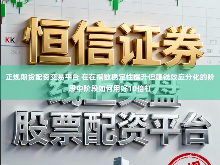正规期货配资交易平台 在在指数稳定性提升但赚钱效应分化的阶段中阶段如何用好10倍杠