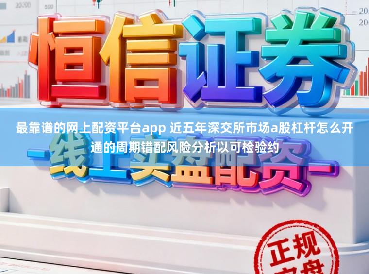 最靠谱的网上配资平台app 近五年深交所市场a股杠杆怎么开通的周期错配风险分析以可检验约