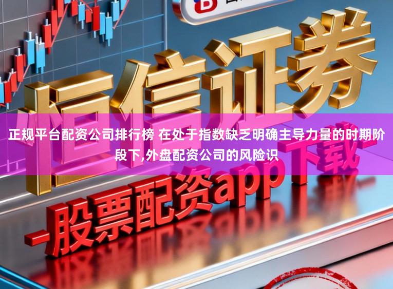 正规平台配资公司排行榜 在处于指数缺乏明确主导力量的时期阶段下,外盘配资公司的风险识