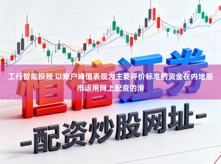工行智能投顾 以账户峰值表现为主要评价标准的资金在内地股市运用网上配资的滑
