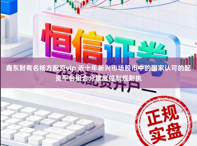 鑫东财有名杨方配资vip 近十年新兴市场股市中的国家认可的配资平台组合分散度控制规则执