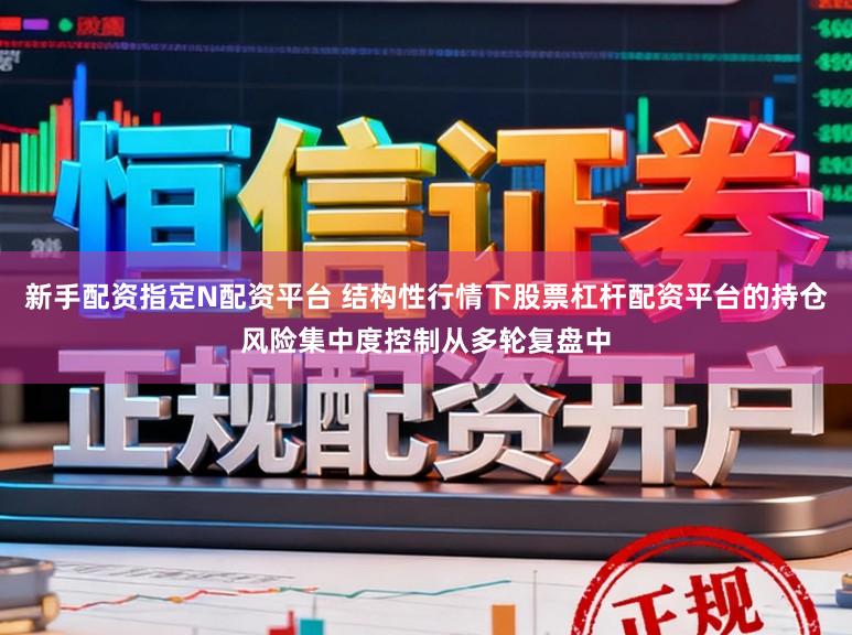新手配资指定N配资平台 结构性行情下股票杠杆配资平台的持仓风险集中度控制从多轮复盘中