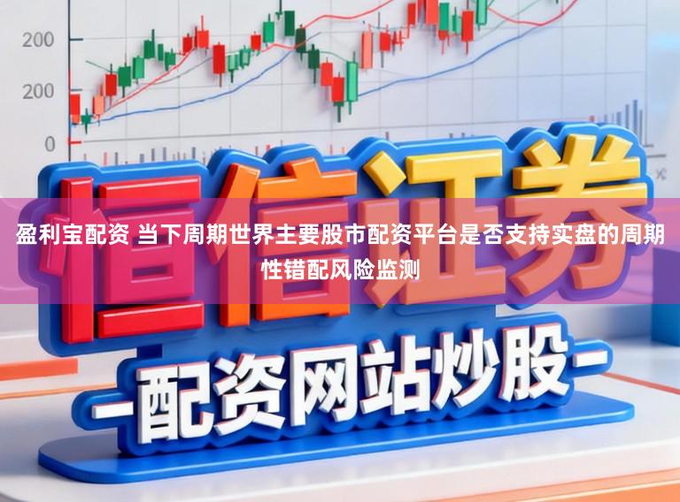 盈利宝配资 当下周期世界主要股市配资平台是否支持实盘的周期性错配风险监测