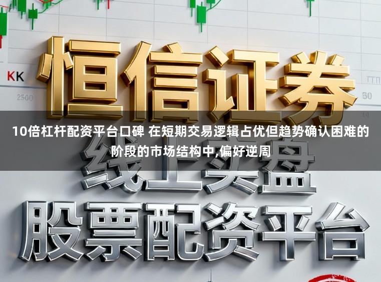 10倍杠杆配资平台口碑 在短期交易逻辑占优但趋势确认困难的阶段的市场结构中,偏好逆周
