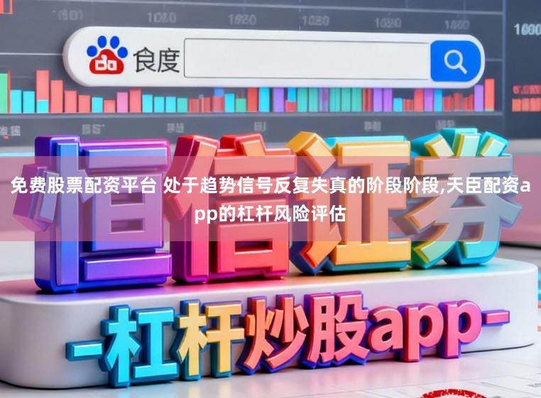 免费股票配资平台 处于趋势信号反复失真的阶段阶段,天臣配资app的杠杆风险评估