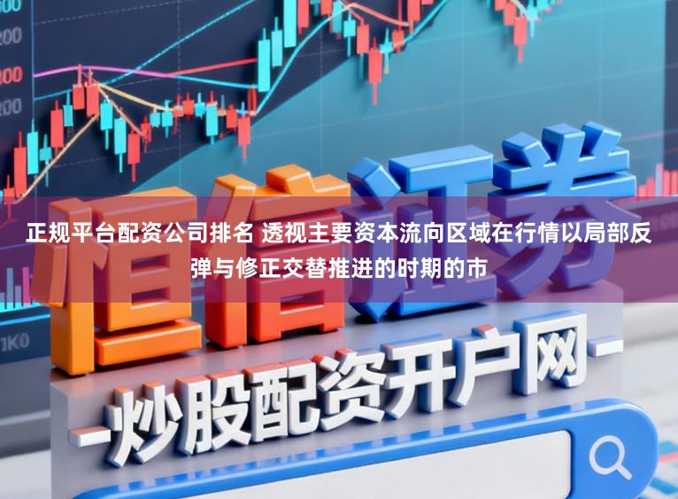正规平台配资公司排名 透视主要资本流向区域在行情以局部反弹与修正交替推进的时期的市