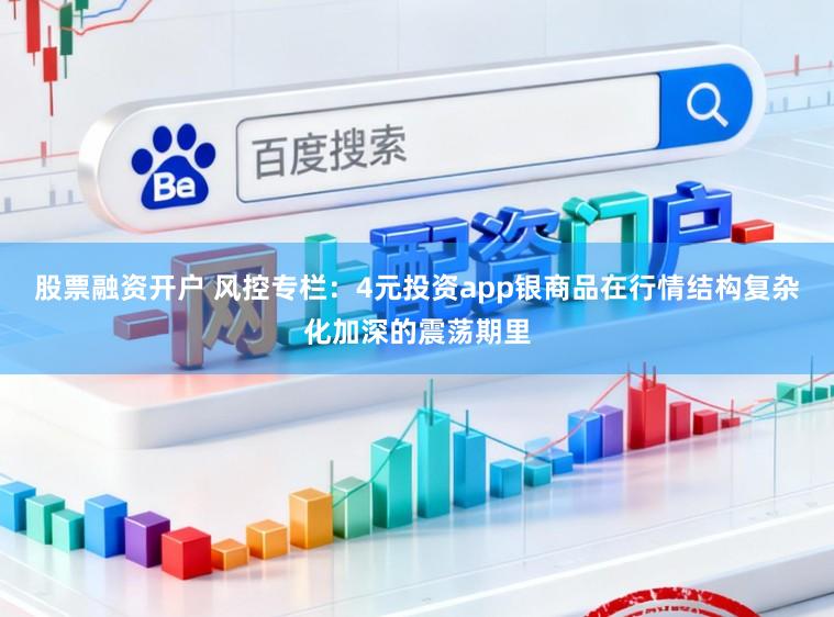 股票融资开户 风控专栏：4元投资app银商品在行情结构复杂化加深的震荡期里