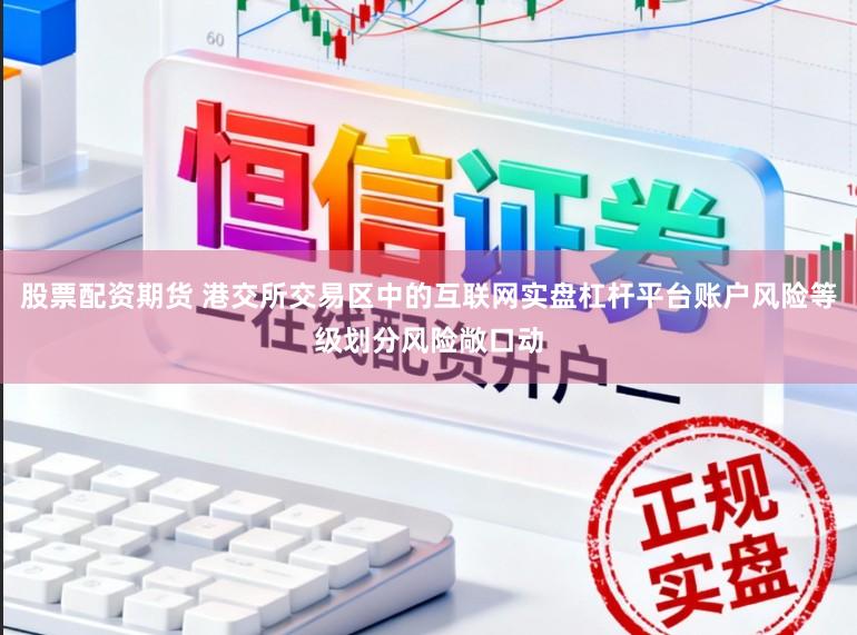 股票配资期货 港交所交易区中的互联网实盘杠杆平台账户风险等级划分风险敞口动