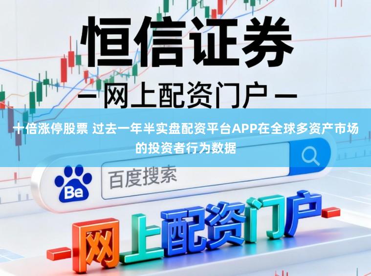 十倍涨停股票 过去一年半实盘配资平台APP在全球多资产市场的投资者行为数据