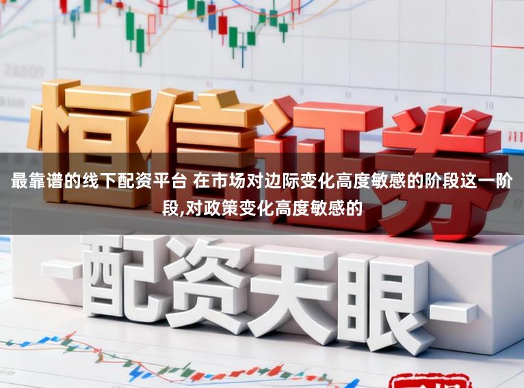 最靠谱的线下配资平台 在市场对边际变化高度敏感的阶段这一阶段,对政策变化高度敏感的
