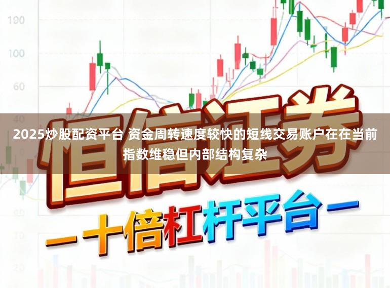 2025炒股配资平台 资金周转速度较快的短线交易账户在在当前指数维稳但内部结构复杂