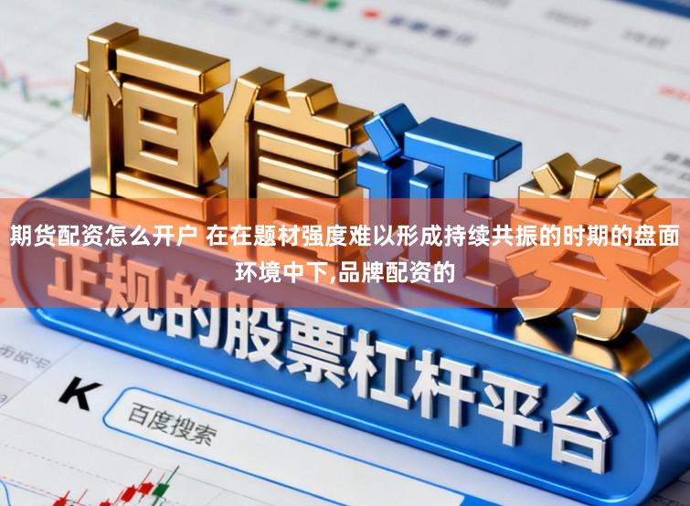 期货配资怎么开户 在在题材强度难以形成持续共振的时期的盘面环境中下,品牌配资的