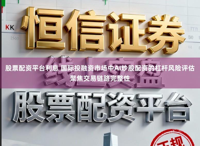 股票配资平台利息 国际投融资市场中AI炒股配资的杠杆风险评估聚焦交易链路完整性
