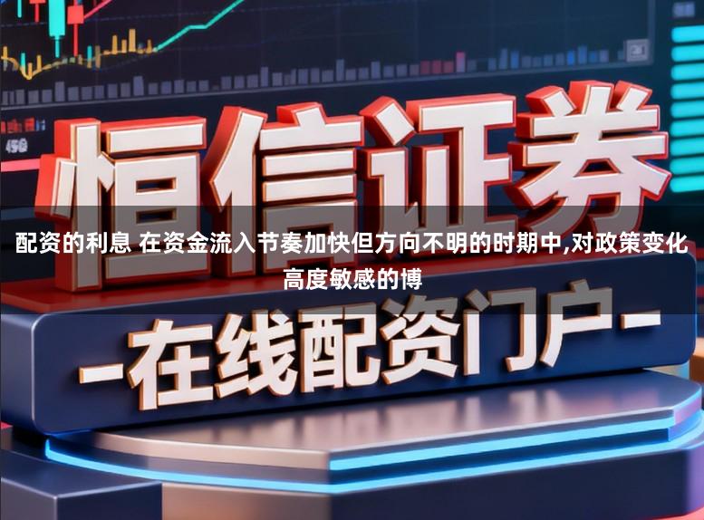配资的利息 在资金流入节奏加快但方向不明的时期中,对政策变化高度敏感的博