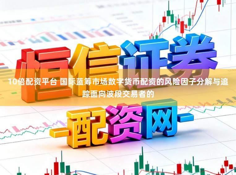 10倍配资平台 国际蓝筹市场数字货币配资的风险因子分解与追踪面向波段交易者的