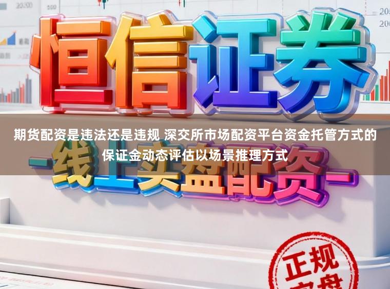期货配资是违法还是违规 深交所市场配资平台资金托管方式的保证金动态评估以场景推理方式