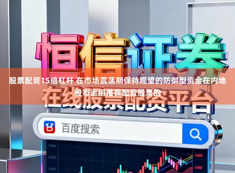 股票配资15倍杠杆 在市场震荡期保持观望的防御型资金在内地股市运用推荐配资股票的