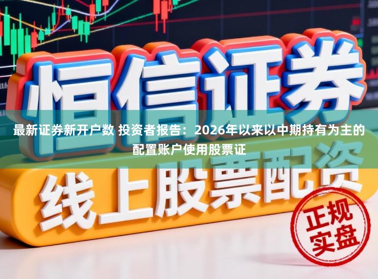 最新证券新开户数 投资者报告：2026年以来以中期持有为主的配置账户使用股票证
