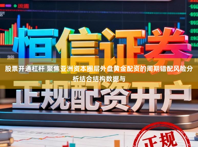 股票开通杠杆 聚焦亚洲资本圈层外盘黄金配资的周期错配风险分析结合结构数据与