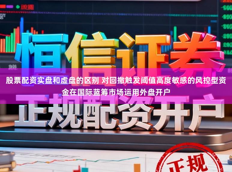 股票配资实盘和虚盘的区别 对回撤触发阈值高度敏感的风控型资金在国际蓝筹市场运用外盘开户