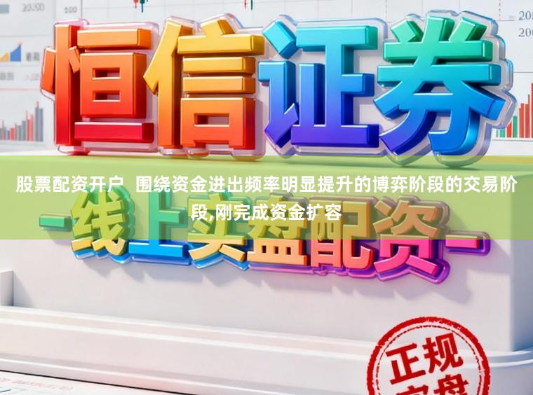 股票配资开户  围绕资金进出频率明显提升的博弈阶段的交易阶段,刚完成资金扩容