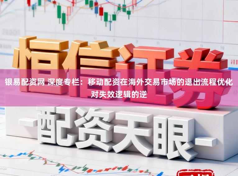 银易配资网 深度专栏：移动配资在海外交易市场的退出流程优化对失效逻辑的逆
