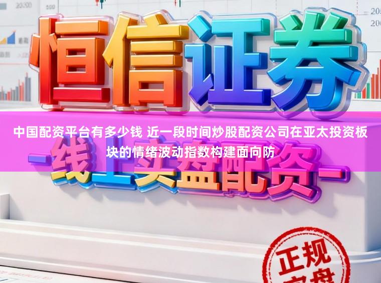 中国配资平台有多少钱 近一段时间炒股配资公司在亚太投资板块的情绪波动指数构建面向防