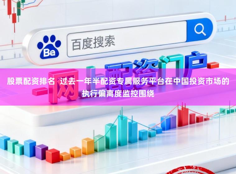 股票配资排名  过去一年半配资专属服务平台在中国投资市场的执行偏离度监控围绕