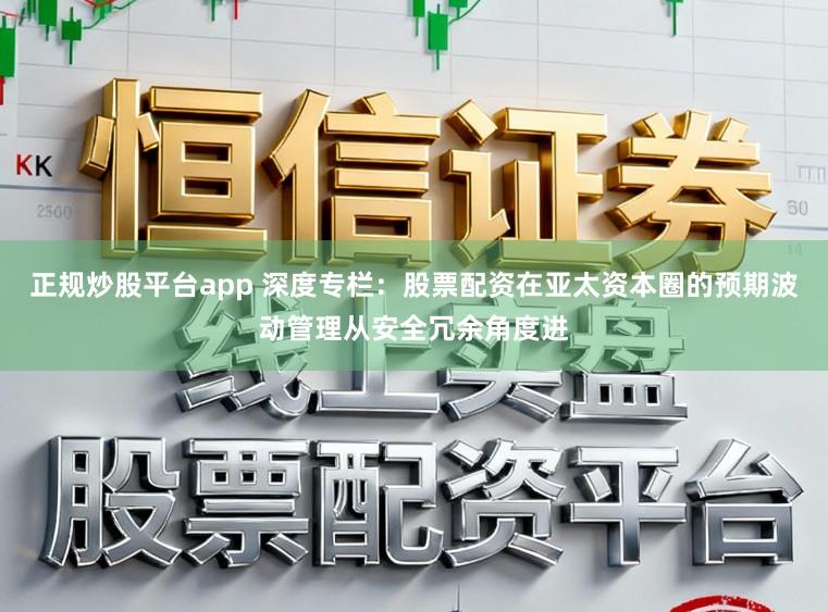 正规炒股平台app 深度专栏：股票配资在亚太资本圈的预期波动管理从安全冗余角度进