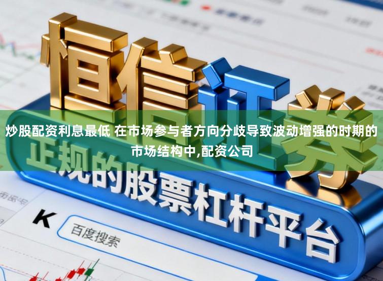 炒股配资利息最低 在市场参与者方向分歧导致波动增强的时期的市场结构中,配资公司