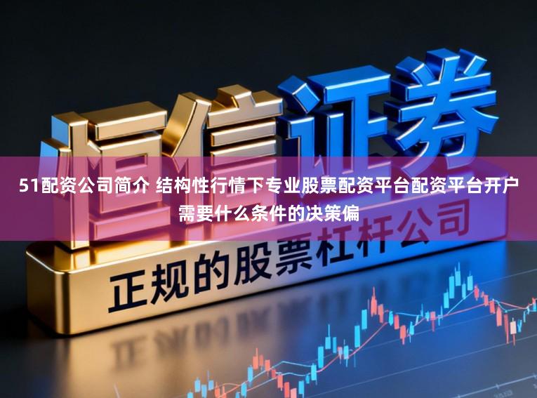 51配资公司简介 结构性行情下专业股票配资平台配资平台开户需要什么条件的决策偏