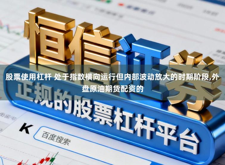 股票使用杠杆 处于指数横向运行但内部波动放大的时期阶段,外盘原油期货配资的