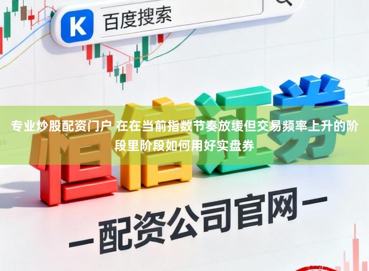 专业炒股配资门户 在在当前指数节奏放缓但交易频率上升的阶段里阶段如何用好实盘券