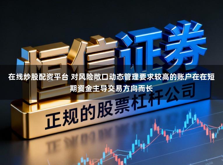 在线炒股配资平台 对风险敞口动态管理要求较高的账户在在短期资金主导交易方向而长