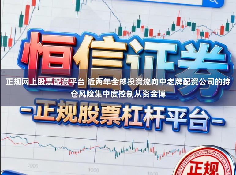 正规网上股票配资平台 近两年全球投资流向中老牌配资公司的持仓风险集中度控制从资金博