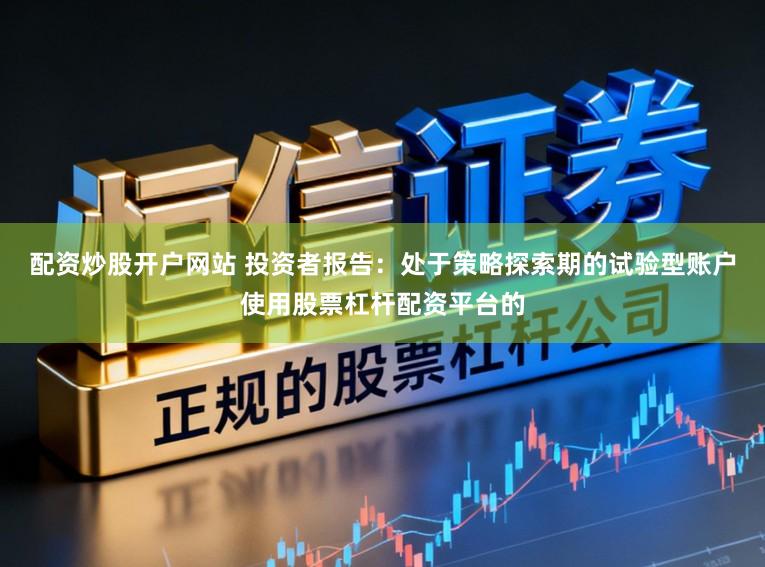 配资炒股开户网站 投资者报告：处于策略探索期的试验型账户使用股票杠杆配资平台的