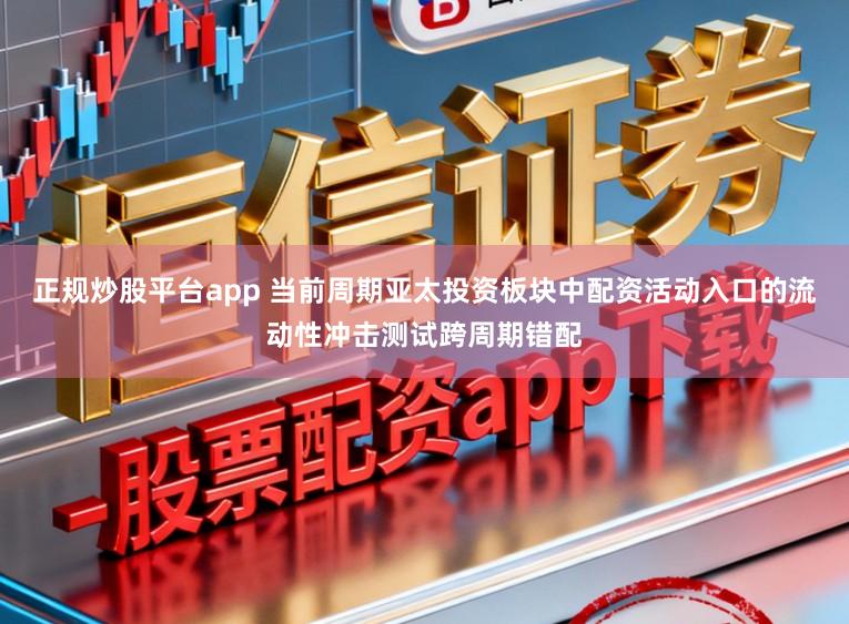 正规炒股平台app 当前周期亚太投资板块中配资活动入口的流动性冲击测试跨周期错配