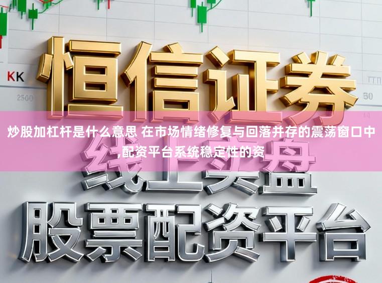 炒股加杠杆是什么意思 在市场情绪修复与回落并存的震荡窗口中,配资平台系统稳定性的资