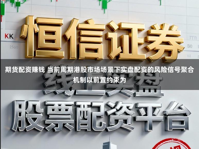 期货配资赚钱 当前周期港股市场场景下实盘配资的风险信号聚合机制以前置约束为