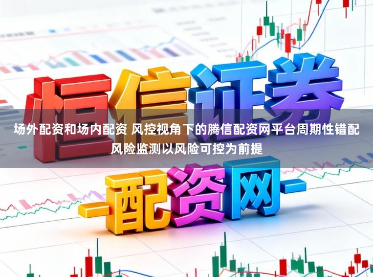 场外配资和场内配资 风控视角下的腾信配资网平台周期性错配风险监测以风险可控为前提