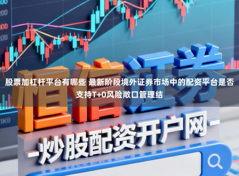 股票加杠杆平台有哪些 最新阶段境外证券市场中的配资平台是否支持T+0风险敞口管理结