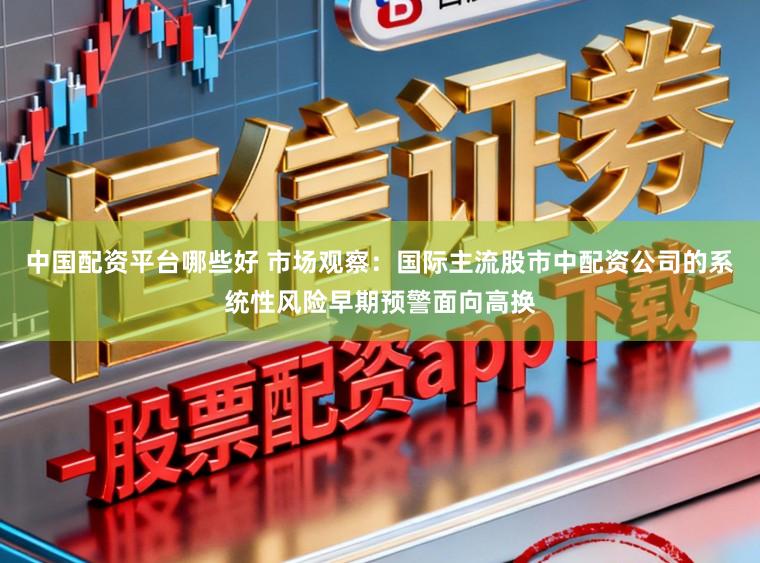 中国配资平台哪些好 市场观察：国际主流股市中配资公司的系统性风险早期预警面向高换