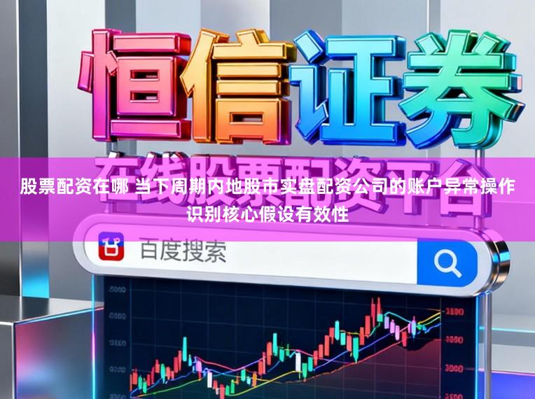 股票配资在哪 当下周期内地股市实盘配资公司的账户异常操作识别核心假设有效性