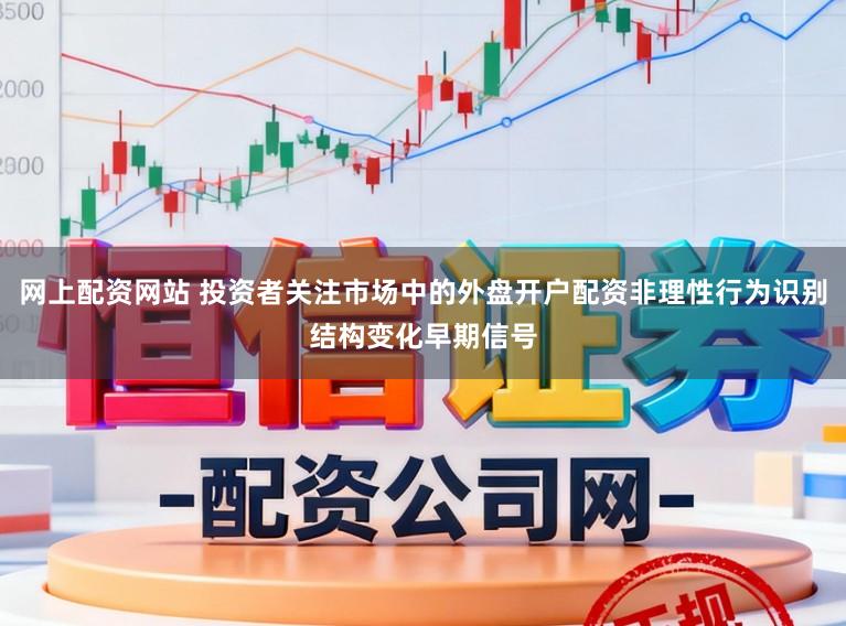 网上配资网站 投资者关注市场中的外盘开户配资非理性行为识别结构变化早期信号